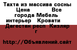 Тахта из массива сосны › Цена ­ 4 600 - Все города Мебель, интерьер » Кровати   . Дагестан респ.,Кизляр г.